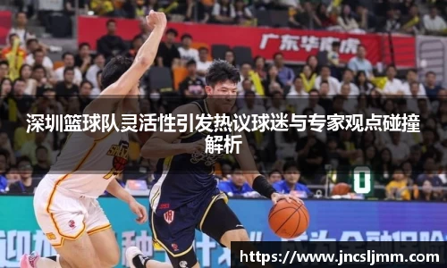 深圳篮球队灵活性引发热议球迷与专家观点碰撞解析