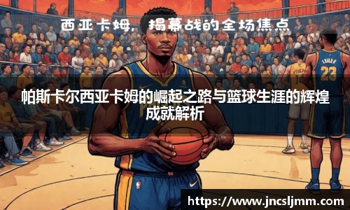 帕斯卡尔西亚卡姆的崛起之路与篮球生涯的辉煌成就解析