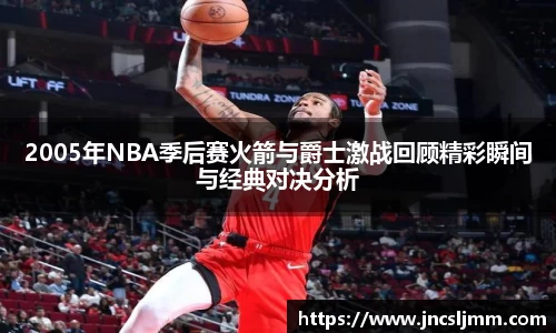2005年NBA季后赛火箭与爵士激战回顾精彩瞬间与经典对决分析
